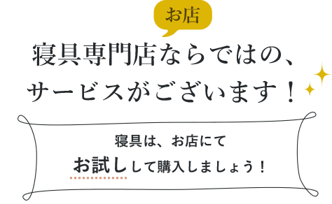 寝具専門店ならではの、サービスがございます！寝具は、お店にてお試しして購入しましょう！